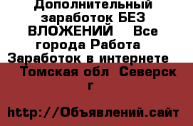 Дополнительный заработок БЕЗ ВЛОЖЕНИЙ! - Все города Работа » Заработок в интернете   . Томская обл.,Северск г.